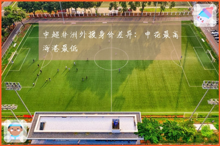 中超非洲外援身价差异：申花最高海港最低