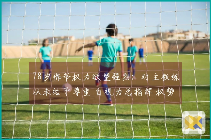 78岁佛爷权力欲望强烈：对主教练从未给予尊重 自视为总指挥 权势滔天