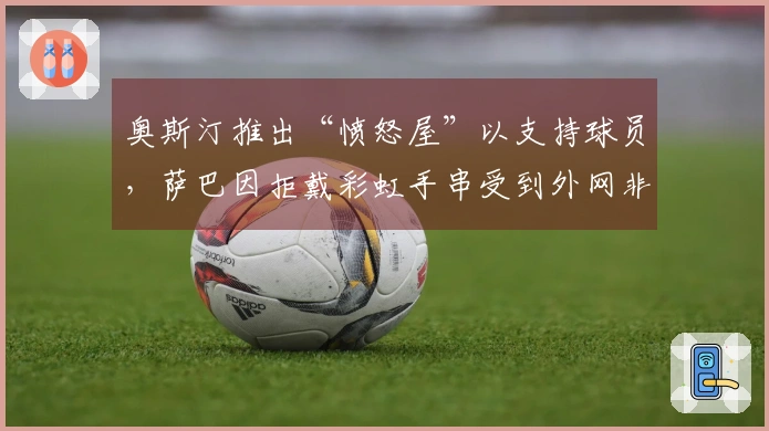 奥斯汀推出“愤怒屋”以支持球员，萨巴因拒戴彩虹手串受到外网非议