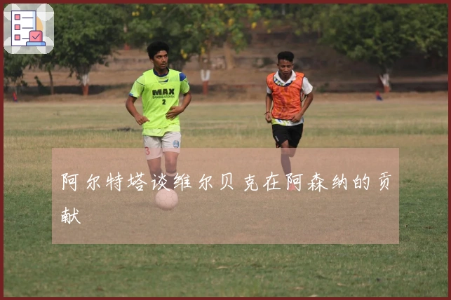 阿尔特塔谈维尔贝克在阿森纳的贡献