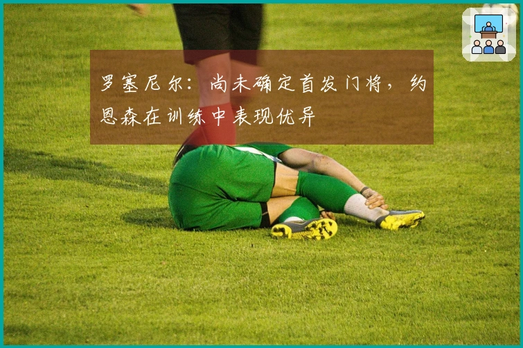 罗塞尼尔：尚未确定首发门将，约恩森在训练中表现优异