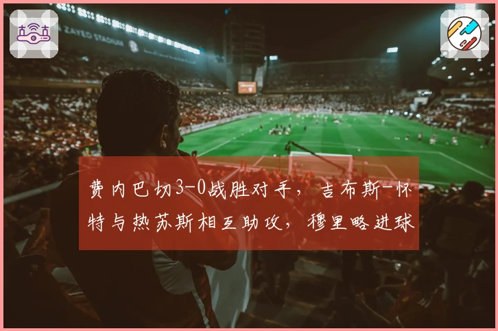 费内巴切3-0战胜对手，吉布斯-怀特与热苏斯相互助攻，穆里略进球