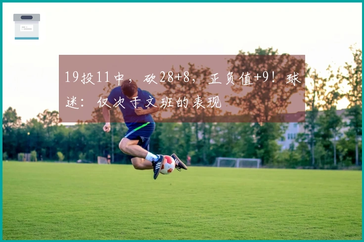 19投11中，砍28+8，正负值+9！球迷：仅次于文班的表现