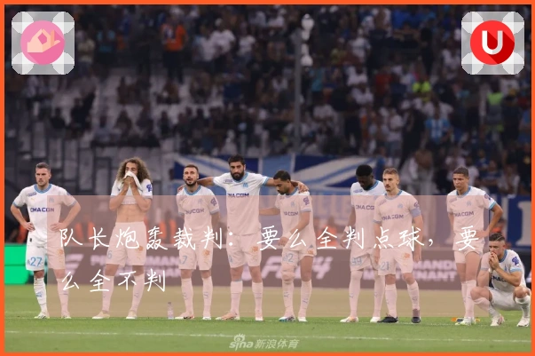 队长炮轰裁判：要么全判点球，要么全不判