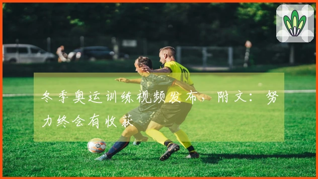 冬季奥运训练视频发布，附文：努力终会有收获