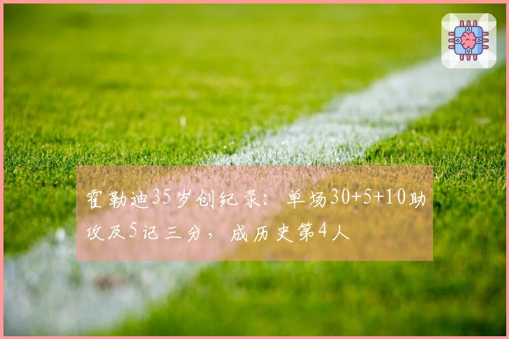 霍勒迪35岁创纪录：单场30+5+10助攻及5记三分，成历史第4人