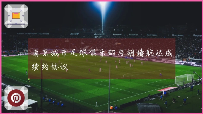南京城市足球俱乐部与胡靖航达成续约协议