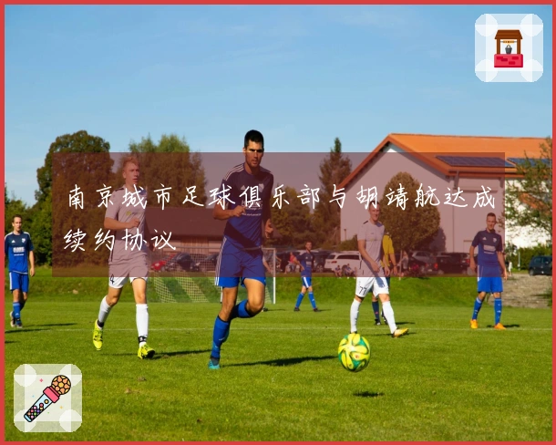 南京城市足球俱乐部与胡靖航达成续约协议