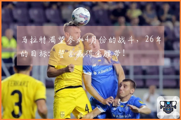 马拉特渴望参加4月份的战斗,26年的目标:誓言赢得金腰带!