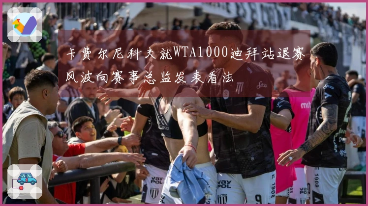 卡费尔尼科夫就WTA1000迪拜站退赛风波向赛事总监发表看法