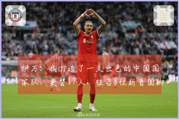伊万：我打造了一支出色的中国国家队，更替17人，征召8位新晋国脚