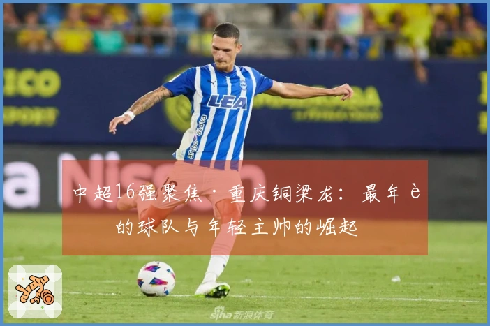 中超16强聚焦·重庆铜梁龙：最年轻的球队与年轻主帅的崛起