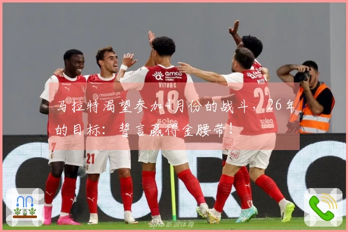 马拉特渴望参加4月份的战斗，26年的目标：誓言赢得金腰带！