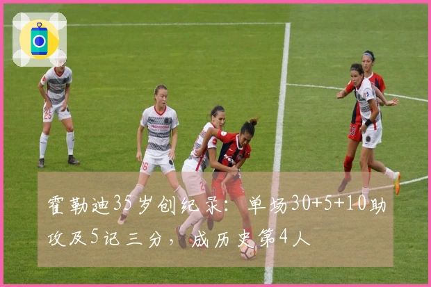 霍勒迪35岁创纪录：单场30+5+10助攻及5记三分，成历史第4人