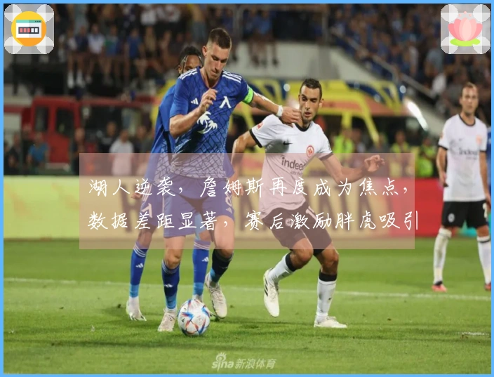 湖人逆袭，詹姆斯再度成为焦点，数据差距显著，赛后激励胖虎吸引更多粉丝
