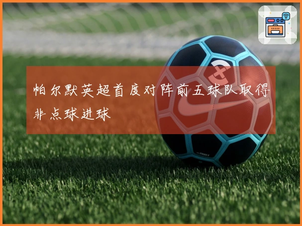 帕尔默英超首度对阵前五球队取得非点球进球