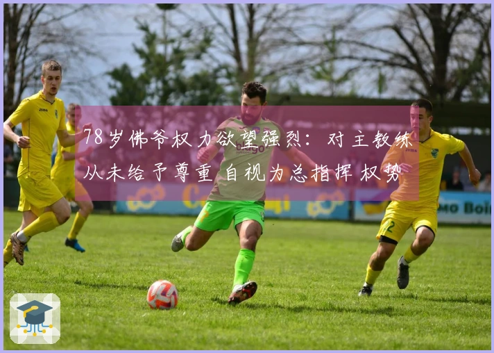 78岁佛爷权力欲望强烈：对主教练从未给予尊重 自视为总指挥 权势滔天