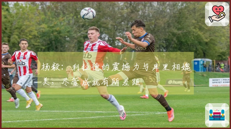 杨毅：利拉德的震撼力与库里相媲美，尽管成就有所差距