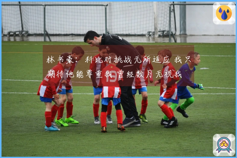 林书豪：科比对挑战无所适应 我只期待他能尊重我 曾经数月无视我