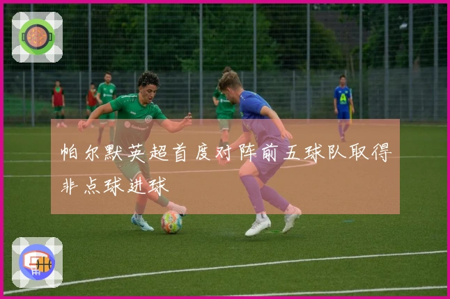 帕尔默英超首度对阵前五球队取得非点球进球