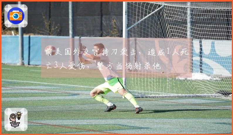 前美国外交官持刀袭击，造成1人死亡3人受伤，警方当场射杀他