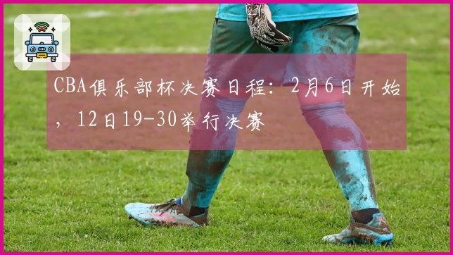 CBA俱乐部杯决赛日程：2月6日开始，12日19-30举行决赛