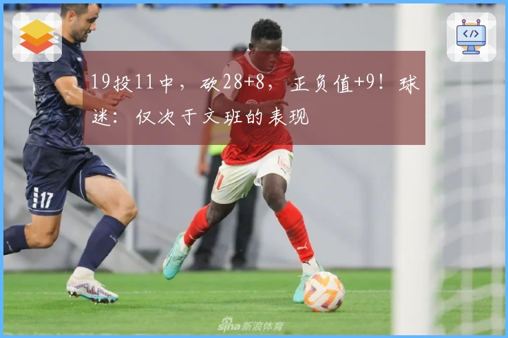 19投11中,砍28+8,正负值+9!球迷:仅次于文班的表现