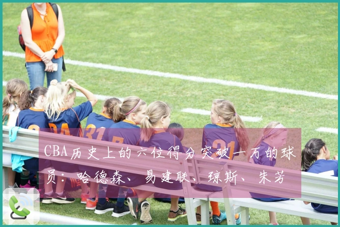 CBA历史上的六位得分突破一万的球员：哈德森、易建联、琼斯、朱芳雨、刘炜、王哲林