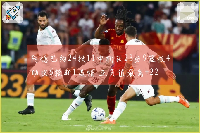 阿德巴约24投11中斩获23分9篮板4助攻6抢断1盖帽 正负值最高+22