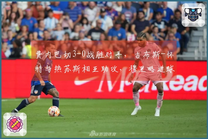 费内巴切3-0战胜对手，吉布斯-怀特与热苏斯相互助攻，穆里略进球